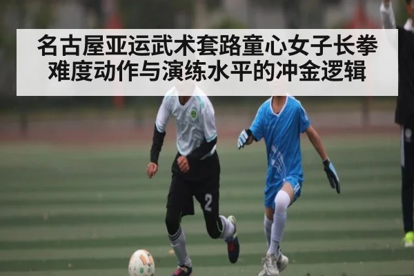 名古屋亚运武术套路童心女子长拳难度动作与演练水平的冲金逻辑