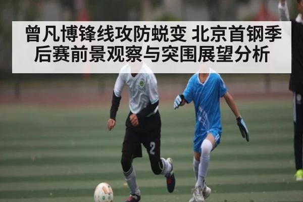 曾凡博锋线攻防蜕变 北京首钢季后赛前景观察与突围展望分析