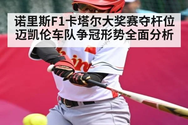 诺里斯F1卡塔尔大奖赛夺杆位 迈凯伦车队争冠形势全面分析